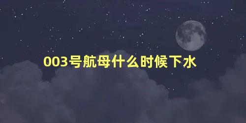 003号航母什么时候下水 003号航母下水仪式