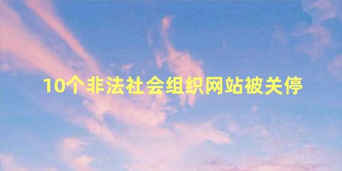 10个非法社会组织网站被关停，今年首批10家非