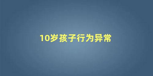 10岁孩子行为异常 孩子行为不正常是怎么回事