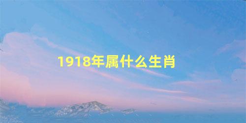 1918年属什么生肖 1918年属什么属相