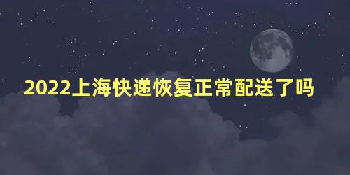 2022上海快递恢复正常配送了吗，近期上海快递不能寄吗