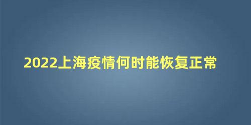 2022上海疫情何时能恢复正常