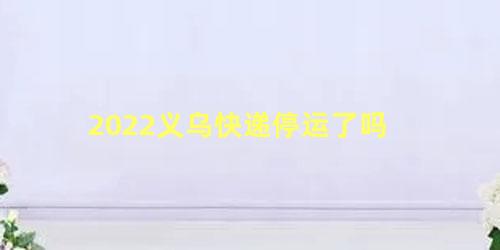 2022义乌快递停运了吗