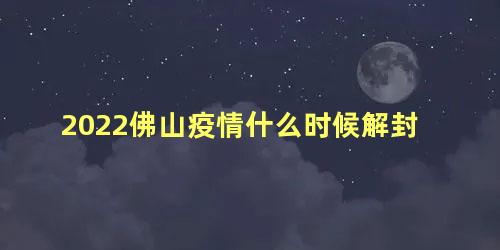 2022佛山疫情什么时候解封