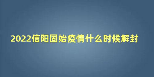 2022信阳固始疫情什么时候解封，固始县最新疫