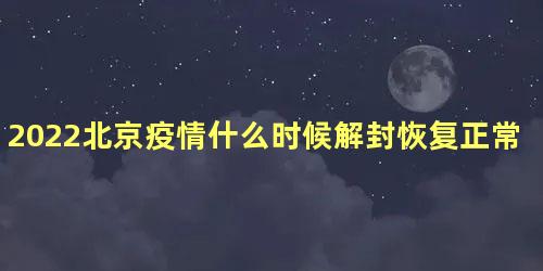 2022北京疫情什么时候解封恢复正常，北京上一波疫情用了多久恢复