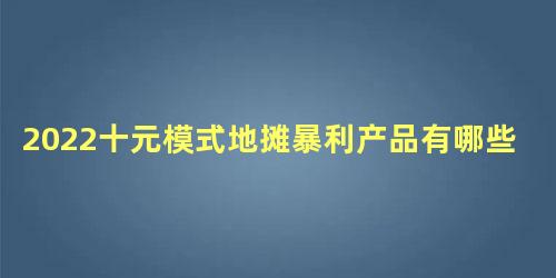 2022十元模式地摊暴利产品有哪些 本小利大的地摊生意