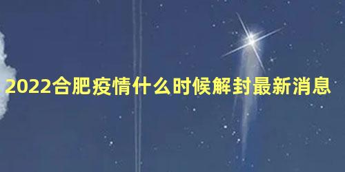 2022合肥疫情什么时候解封最新消息