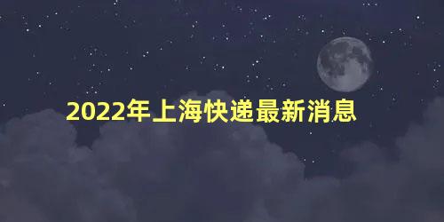 2022年上海快递最新消息