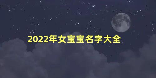 2022年女宝宝名字大全