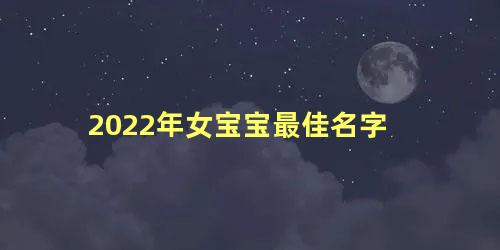 2022年女宝宝最佳名字 2022虎宝宝女孩名字洋气