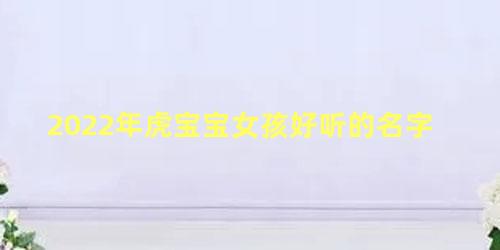 2022年虎宝宝女孩好听的名字