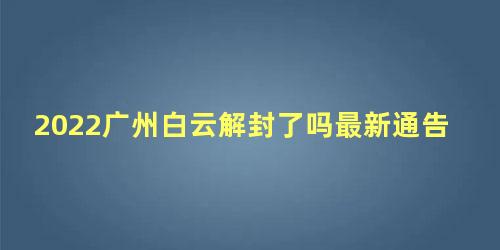 2022广州白云解封了吗最新通告