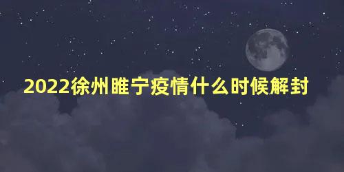 2022徐州睢宁疫情什么时候解封