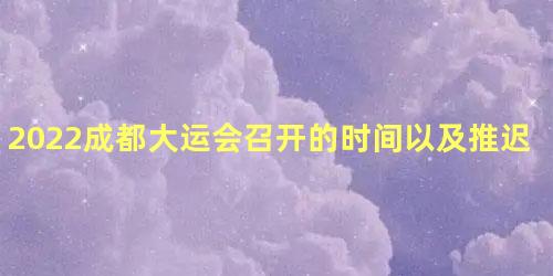 2022成都大运会召开的时间以及推迟原因，2022成都大运会取消的原因