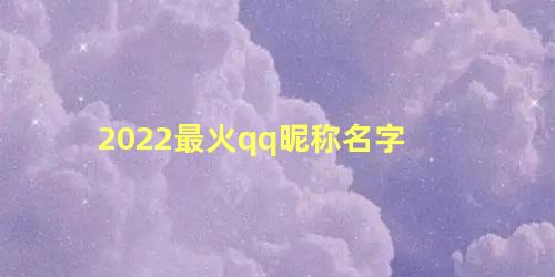 2022最火qq昵称名字 2022好听新网名