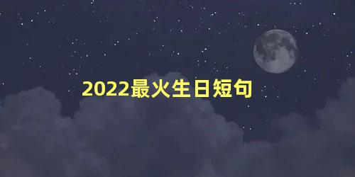 2022最火生日短句 有深度有涵养的生日句子