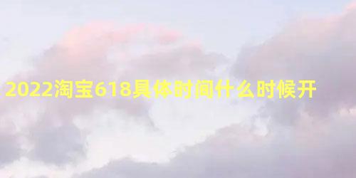 2022淘宝618具体时间什么时候开始 2022淘宝618活动满多少减多少