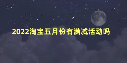 2022淘宝五月份有满减活动吗