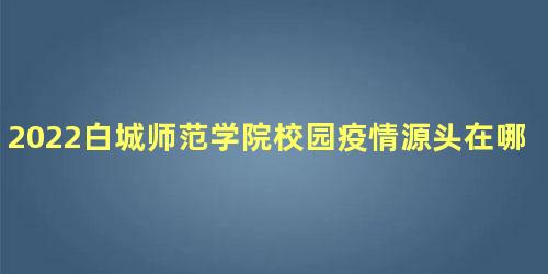 2022白城师范学院校园疫情源头在哪里