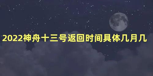 2022神舟十三号返回时间具体几月几号几点