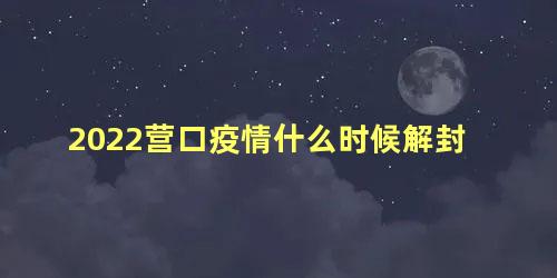 2022营口疫情什么时候解封，营口市哪个区最繁