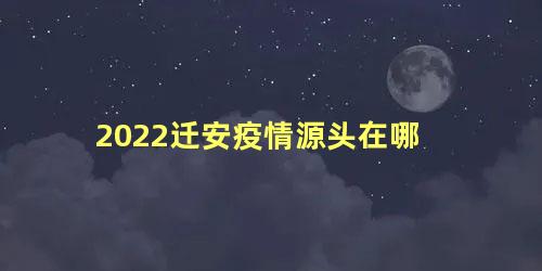 2022迁安疫情源头在哪，迁安目前最新疫情