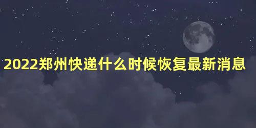 2022郑州快递什么时候恢复最新消息 郑州快递什么时候恢复正常