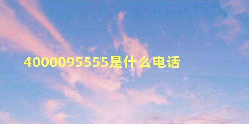 4000095555是什么电话，4000095555电话可靠吗