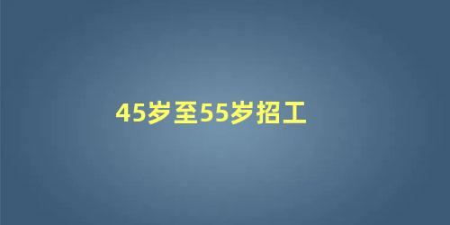 45岁至55岁招工 45岁的女人还能做什么工作