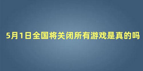 5月1日全国将关闭所有游戏是真的吗