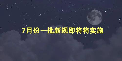 7月份一批新规即将将实施