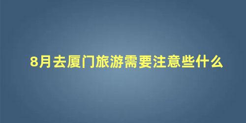 8月去厦门旅游需要注意些什么 去厦门旅游需要准备什么