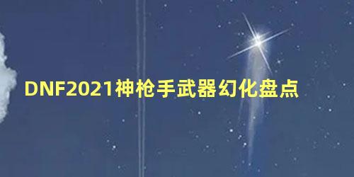 DNF2021神枪手武器幻化盘点 dnf幻化武器怎么发光