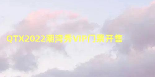 QTX2022潮湾秀VIP门票开售