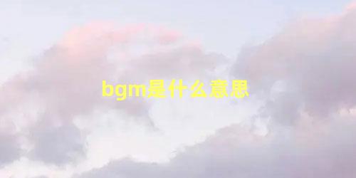 bgm是什么意思 BGM含义有哪些