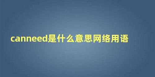 canneed是什么意思网络用语 网络用语enemy是什么意思