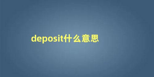 deposit什么意思，deposit是可数名词吗