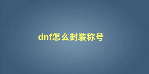 dnf怎么封装称号 dnf怎么封装称号给其他角色