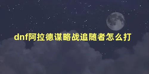 dnf阿拉德谋略战追随者怎么打