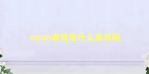 emm表情是什么意思啊 emmm是不想聊的意思吗