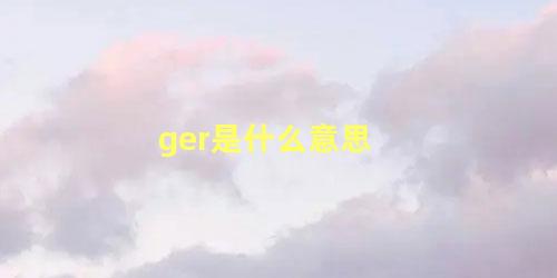 ger是什么意思，GER是什么意思的缩写