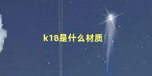 k18是什么材质，k18项链如何判断真假