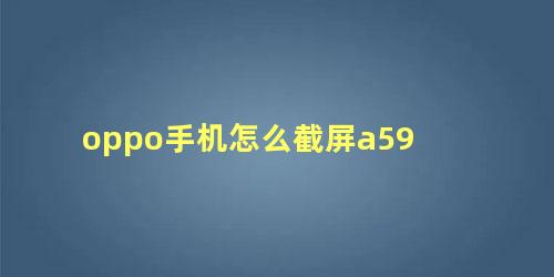 oppo手机怎么截屏a59 oppoa手机怎么录屏