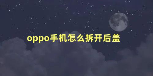 oppo手机怎么拆开后盖 怎么区分电池鼓包和后盖开胶