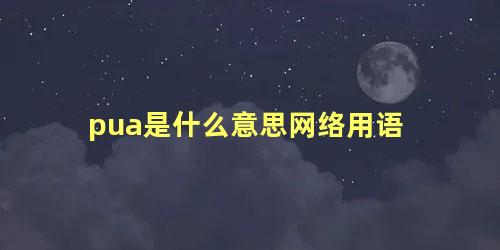 pua是什么意思网络用语 正常批评与pua的区别