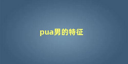 pua男的特征 pua的男人会为你花钱吗