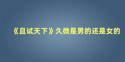 《且试天下》久微是男的还是女的，且试天下久