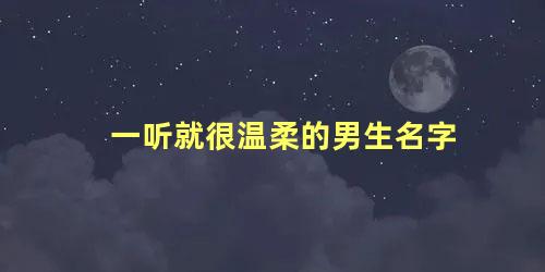 一听就很温柔的男生名字 好听又温柔的男生名字