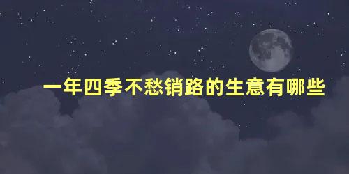 一年四季不愁销路的生意有哪些 什么生意一年四季都可以做